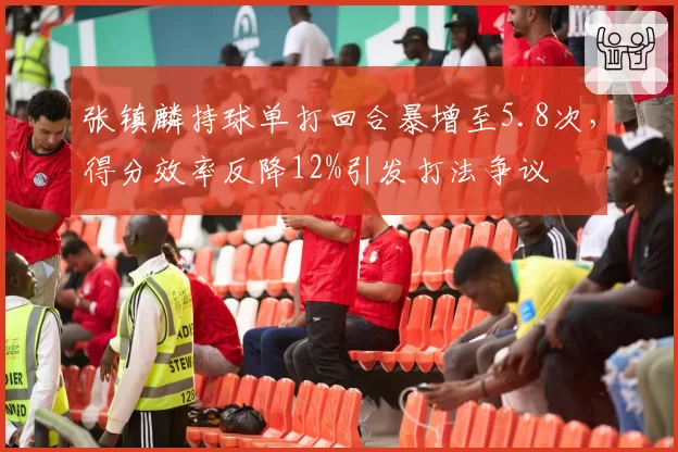 张镇麟持球单打回合暴增至5.8次，得分效率反降12%引发打法争议