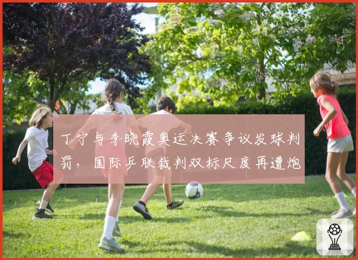 丁宁与李晓霞奥运决赛争议发球判罚，国际乒联裁判双标尺度再遭炮轰