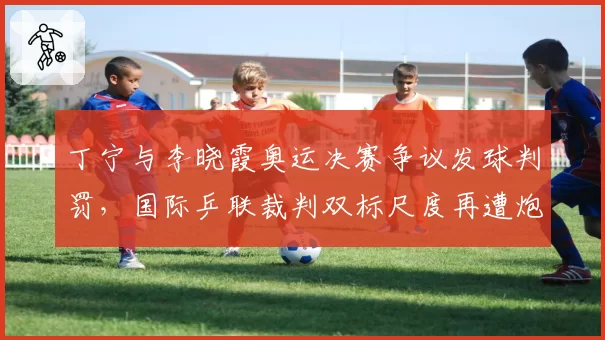 丁宁与李晓霞奥运决赛争议发球判罚，国际乒联裁判双标尺度再遭炮轰