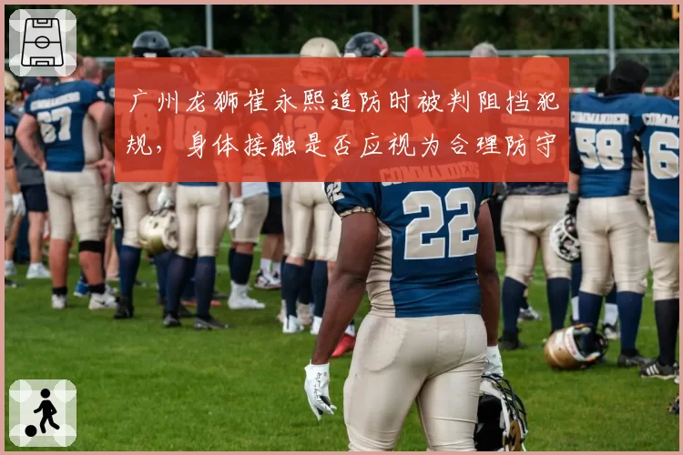 广州龙狮崔永熙追防时被判阻挡犯规，身体接触是否应视为合理防守？